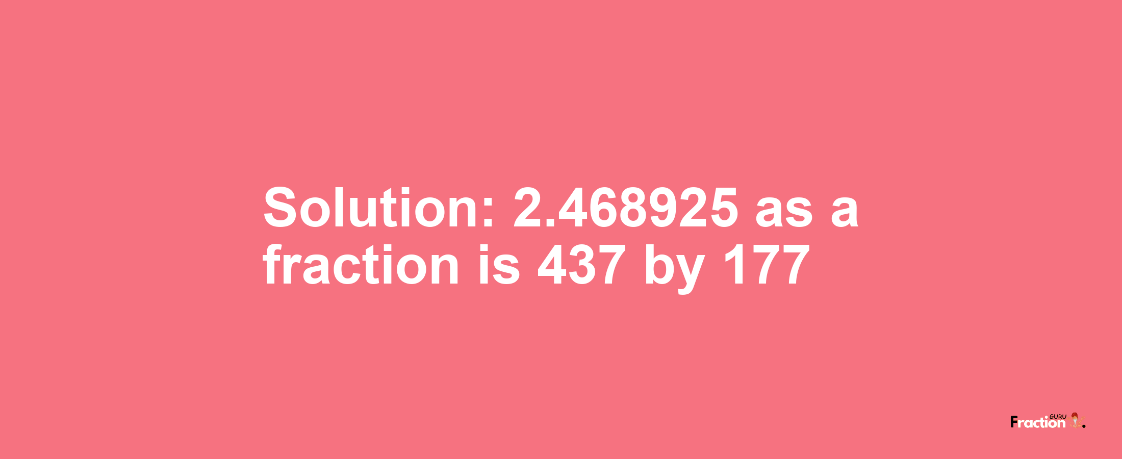 Solution:2.468925 as a fraction is 437/177